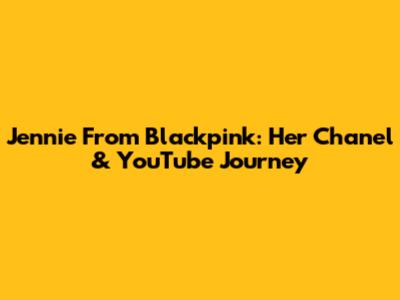 Jennie From Blackpink: Her Chanel & YouTube Journey