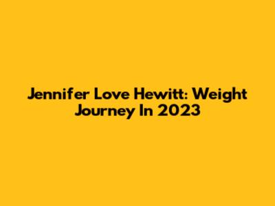 Jennifer Love Hewitt: Weight Journey In 2023