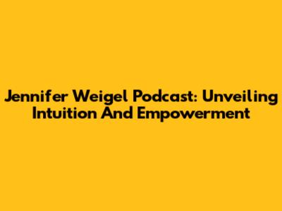 Jennifer Weigel Podcast: Unveiling Intuition And Empowerment