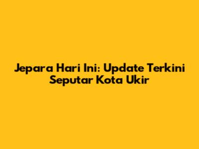 Jepara Hari Ini: Update Terkini Seputar Kota Ukir