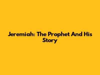 Jeremiah: The Prophet And His Story