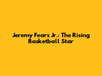 Jeremy Fears Jr.: The Rising Basketball Star