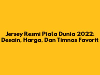 Jersey Resmi Piala Dunia 2022: Desain, Harga, Dan Timnas Favorit