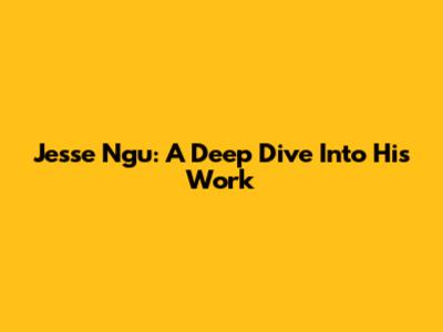 Jesse Ngu: A Deep Dive Into His Work