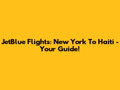 JetBlue Flights: New York To Haiti - Your Guide!
