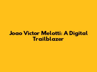 Joao Victor Melotti: A Digital Trailblazer
