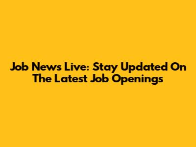 Job News Live: Stay Updated On The Latest Job Openings