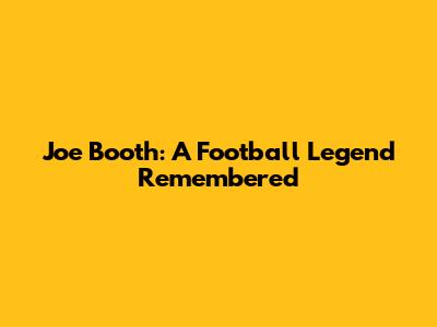 Joe Booth: A Football Legend Remembered