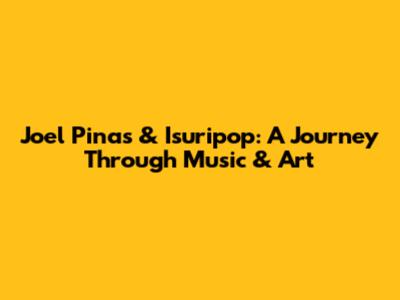 Joel Pinas & Isuripop: A Journey Through Music & Art