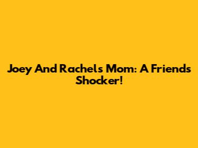Joey And Rachel's Mom: A Friends Shocker!