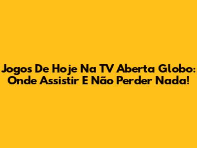 Jogos De Hoje Na TV Aberta Globo: Onde Assistir E Não Perder Nada!