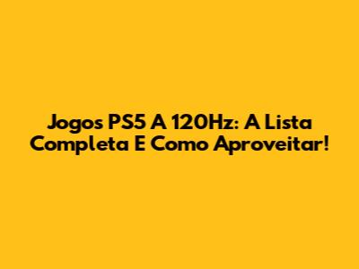 Jogos PS5 A 120Hz: A Lista Completa E Como Aproveitar!