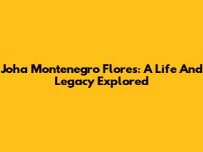 Joha Montenegro Flores: A Life And Legacy Explored