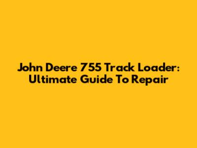 John Deere 755 Track Loader: Ultimate Guide To Repair