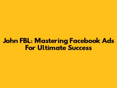 John FBL: Mastering Facebook Ads For Ultimate Success