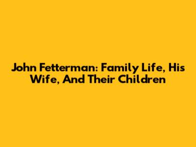 John Fetterman: Family Life, His Wife, And Their Children