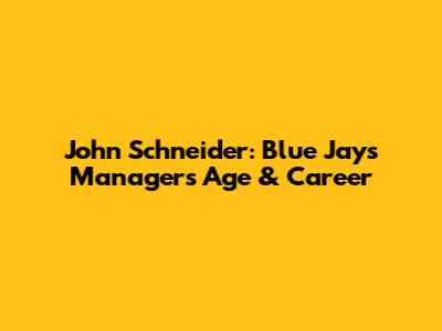 John Schneider: Blue Jays Manager's Age & Career