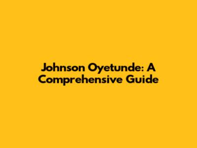 Johnson Oyetunde: A Comprehensive Guide