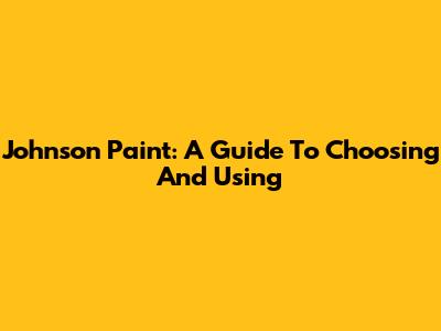 Johnson Paint: A Guide To Choosing And Using
