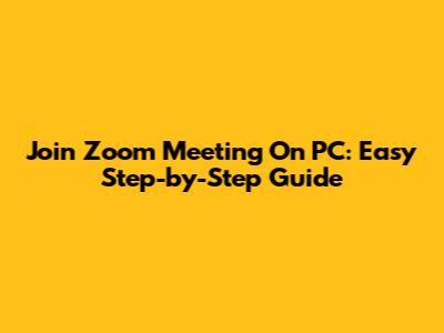 Join Zoom Meeting On PC: Easy Step-by-Step Guide