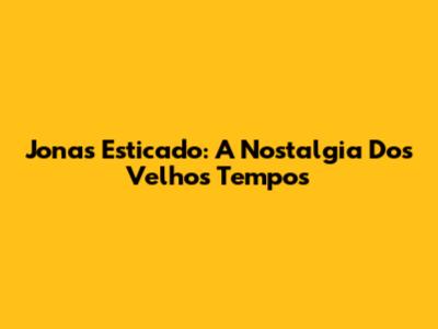 Jonas Esticado: A Nostalgia Dos Velhos Tempos