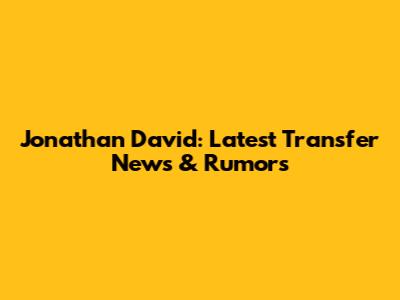 Jonathan David: Latest Transfer News & Rumors