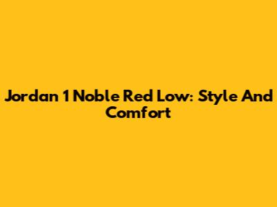 Jordan 1 Noble Red Low: Style And Comfort