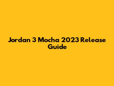 Jordan 3 Mocha 2023 Release Guide