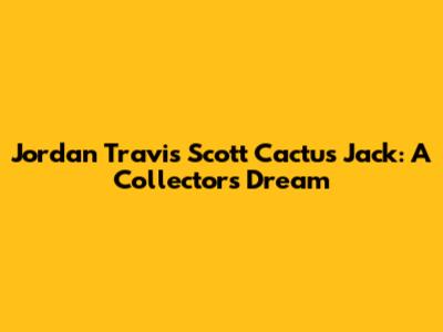 Jordan Travis Scott Cactus Jack: A Collector's Dream