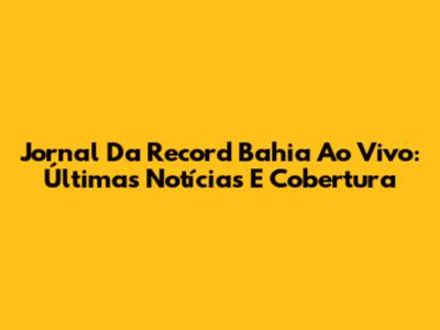Jornal Da Record Bahia Ao Vivo: Últimas Notícias E Cobertura