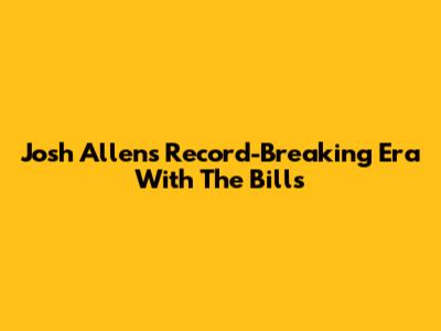 Josh Allen's Record-Breaking Era With The Bills