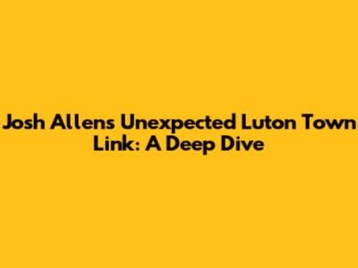 Josh Allen's Unexpected Luton Town Link: A Deep Dive