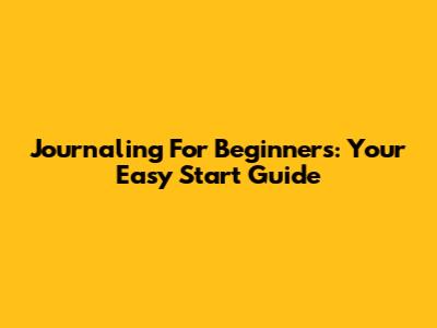 Journaling For Beginners: Your Easy Start Guide