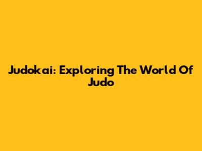 Judokai: Exploring The World Of Judo