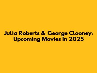 Julia Roberts & George Clooney: Upcoming Movies In 2025