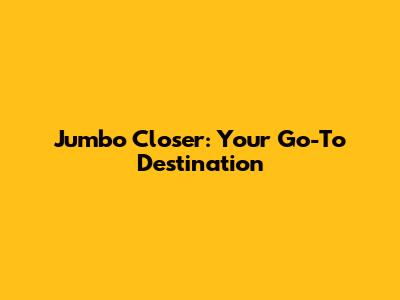 Jumbo Closer: Your Go-To Destination
