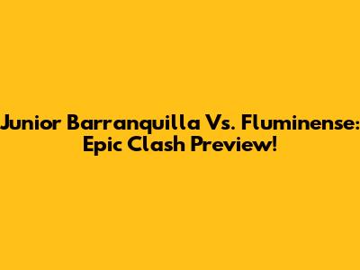 Junior Barranquilla Vs. Fluminense: Epic Clash Preview!