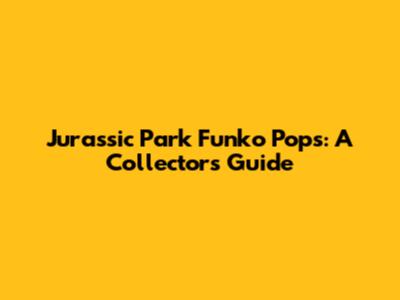 Jurassic Park Funko Pops: A Collector's Guide