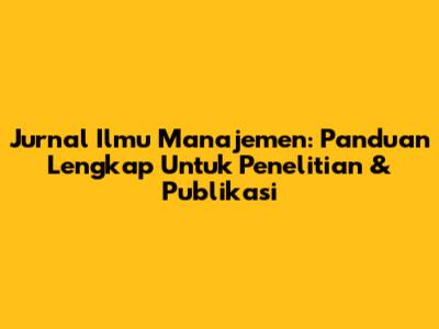 Jurnal Ilmu Manajemen: Panduan Lengkap Untuk Penelitian & Publikasi