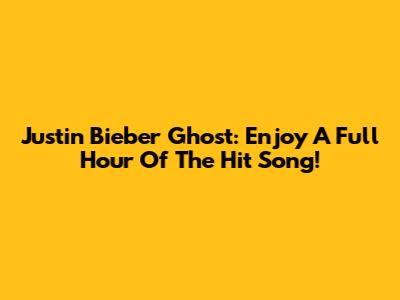 Justin Bieber Ghost: Enjoy A Full Hour Of The Hit Song!