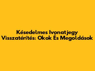 Késedelmes Ivonatjegy Visszatérítés: Okok És Megoldások