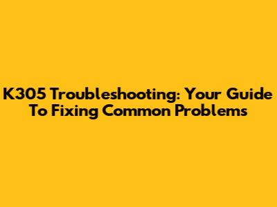 K305 Troubleshooting: Your Guide To Fixing Common Problems