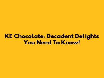 KE Chocolate: Decadent Delights You Need To Know!