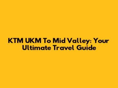 KTM UKM To Mid Valley: Your Ultimate Travel Guide