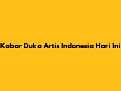 Kabar Duka Artis Indonesia Hari Ini