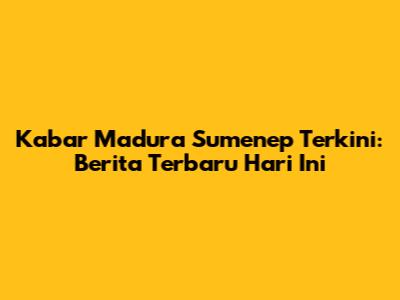 Kabar Madura Sumenep Terkini: Berita Terbaru Hari Ini