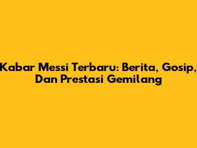 Kabar Messi Terbaru: Berita, Gosip, Dan Prestasi Gemilang