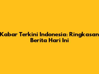 Kabar Terkini Indonesia: Ringkasan Berita Hari Ini