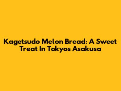 Kagetsudo Melon Bread: A Sweet Treat In Tokyo's Asakusa