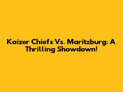 Kaizer Chiefs Vs. Maritzburg: A Thrilling Showdown!